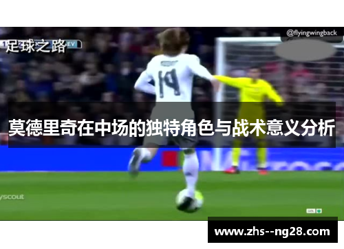 莫德里奇在中场的独特角色与战术意义分析 莫德里奇在中场的独特角色与战术意义分析