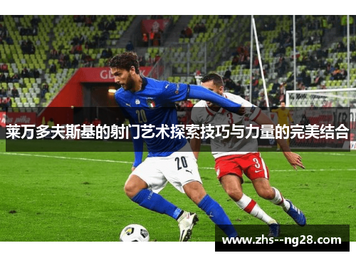 莱万多夫斯基的射门艺术探索技巧与力量的完美结合