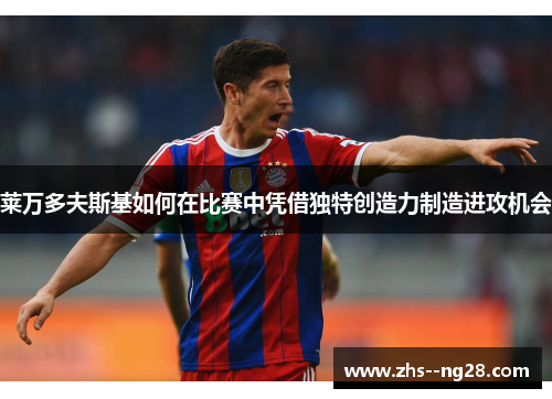 莱万多夫斯基如何在比赛中凭借独特创造力制造进攻机会 莱万多夫斯基如何在比赛中凭借独特创造力制造进攻机会