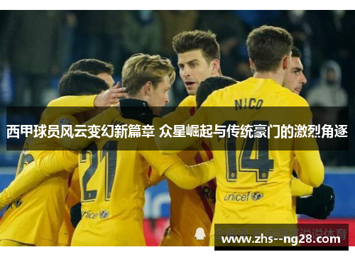 西甲球员风云变幻新篇章 众星崛起与传统豪门的激烈角逐