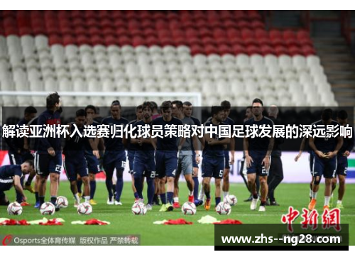 解读亚洲杯入选赛归化球员策略对中国足球发展的深远影响