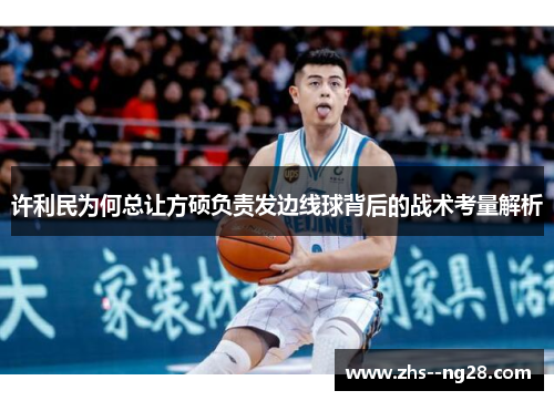 许利民为何总让方硕负责发边线球背后的战术考量解析 许利民为何总让方硕负责发边线球背后的战术考量解析