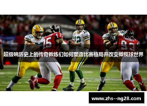 超级碗历史上的传奇教练们如何塑造比赛格局并改变橄榄球世界