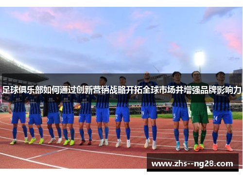 足球俱乐部如何通过创新营销战略开拓全球市场并增强品牌影响力