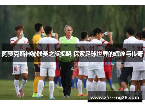 阿贾克斯神秘联赛之旅揭晓 探索足球世界的辉煌与传奇