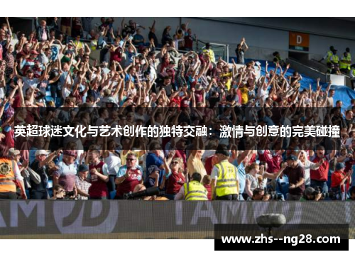 英超球迷文化与艺术创作的独特交融：激情与创意的完美碰撞