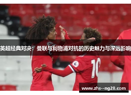 英超经典对决：曼联与利物浦对抗的历史魅力与深远影响