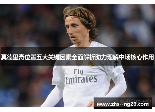 莫德里奇位置五大关键因素全面解析助力理解中场核心作用 莫德里奇位置五大关键因素全面解析助力理解中场核心作用