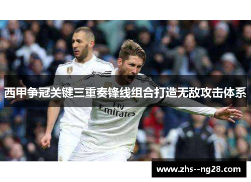 西甲争冠关键三重奏锋线组合打造无敌攻击体系 西甲争冠关键三重奏锋线组合打造无敌攻击体系