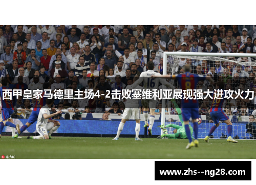 西甲皇家马德里主场4-2击败塞维利亚展现强大进攻火力 西甲皇家马德里主场4-2击败塞维利亚展现强大进攻火力