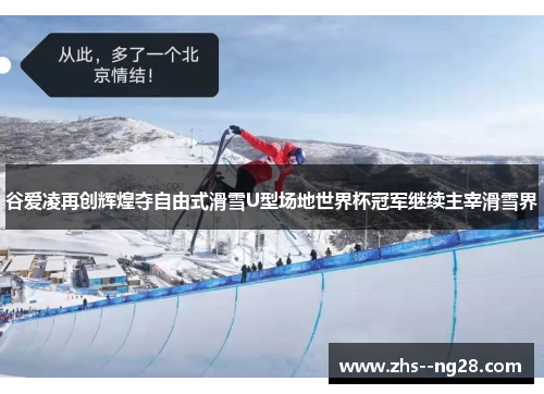 谷爱凌再创辉煌夺自由式滑雪U型场地世界杯冠军继续主宰滑雪界