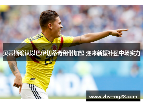 贝蒂斯确认以巴伊切蒂奇租借加盟 迎来新援补强中场实力