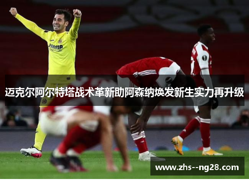 迈克尔阿尔特塔战术革新助阿森纳焕发新生实力再升级 迈克尔阿尔特塔战术革新助阿森纳焕发新生实力再升级
