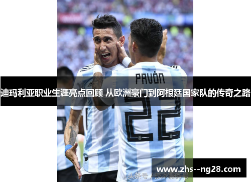 迪玛利亚职业生涯亮点回顾 从欧洲豪门到阿根廷国家队的传奇之路 迪玛利亚职业生涯亮点回顾 从欧洲豪门到阿根廷国家队的传奇之路