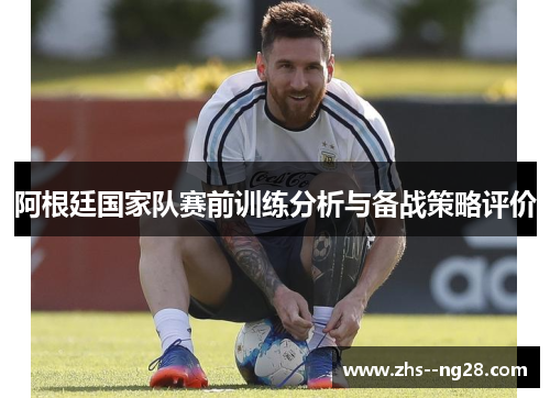 阿根廷国家队赛前训练分析与备战策略评价