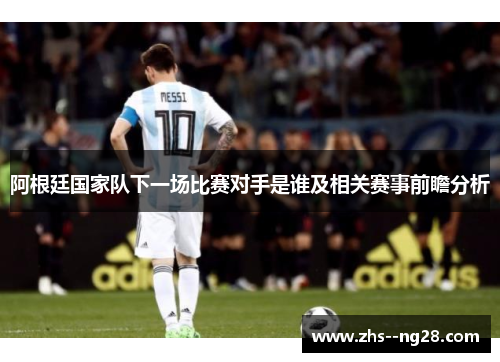 阿根廷国家队下一场比赛对手是谁及相关赛事前瞻分析 阿根廷国家队下一场比赛对手是谁及相关赛事前瞻分析