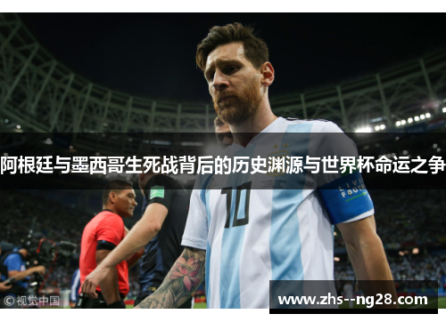阿根廷与墨西哥生死战背后的历史渊源与世界杯命运之争 阿根廷与墨西哥生死战背后的历史渊源与世界杯命运之争