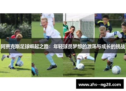 阿贾克斯足球崛起之路:年轻球员梦想的激荡与成长的挑战 阿贾克斯足球崛起之路:年轻球员梦想的激荡与成长的挑战