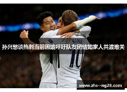孙兴慜谈热刺当前困境呼吁队友团结如家人共渡难关