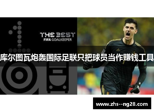 库尔图瓦炮轰国际足联只把球员当作赚钱工具 库尔图瓦炮轰国际足联只把球员当作赚钱工具