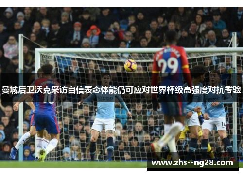 曼城后卫沃克采访自信表态体能仍可应对世界杯级高强度对抗考验 曼城后卫沃克采访自信表态体能仍可应对世界杯级高强度对抗考验