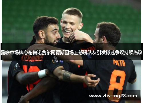 曼联中场核心布鲁诺费尔南德斯因场上怒吼队友引发球迷争议持续热议 曼联中场核心布鲁诺费尔南德斯因场上怒吼队友引发球迷争议持续热议