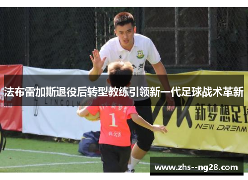 法布雷加斯退役后转型教练引领新一代足球战术革新