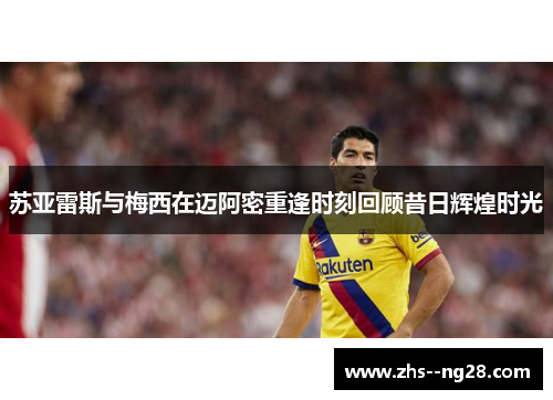 苏亚雷斯与梅西在迈阿密重逢时刻回顾昔日辉煌时光