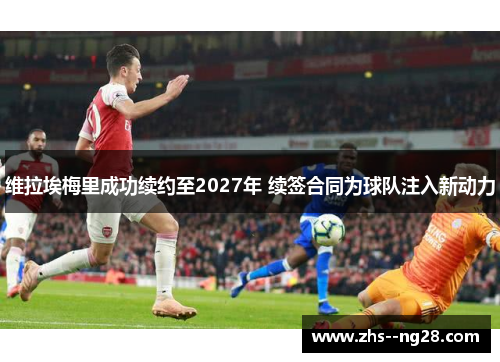 维拉埃梅里成功续约至2027年 续签合同为球队注入新动力 维拉埃梅里成功续约至2027年 续签合同为球队注入新动力