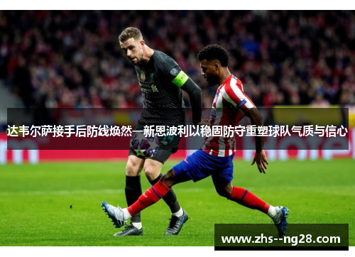 达韦尔萨接手后防线焕然一新恩波利以稳固防守重塑球队气质与信心