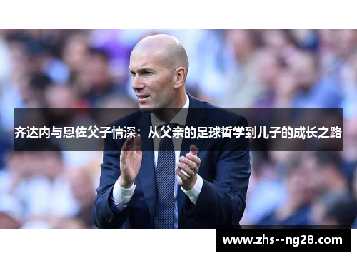 齐达内与恩佐父子情深：从父亲的足球哲学到儿子的成长之路