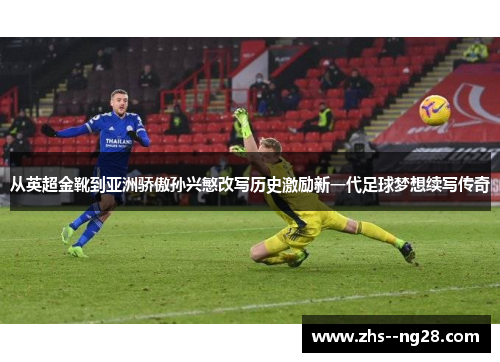 从英超金靴到亚洲骄傲孙兴慜改写历史激励新一代足球梦想续写传奇