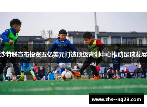 沙特联宣布投资五亿美元打造顶级青训中心推动足球发展