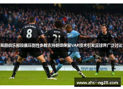 英超俱乐部投票压倒性多数支持继续保留VAR技术引发足球界广泛讨论 英超俱乐部投票压倒性多数支持继续保留VAR技术引发足球界广泛讨论